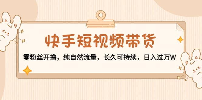 快手短视频带货：零粉丝开撸，纯自然流量，长久可持续网创吧-网创项目资源站-副业项目-创业项目-搞钱项目八海掘金网创吧