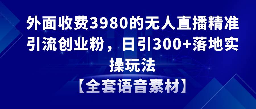 无人直播精准引流创业粉，日引300+落地实操玩法【全套语音素材】网创吧-网创项目资源站-副业项目-创业项目-搞钱项目八海掘金网创吧
