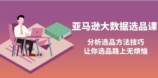 亚马逊大数据选品课：分析选品方法技巧，让你选品路上无烦恼网创吧-网创项目资源站-副业项目-创业项目-搞钱项目八海掘金网创吧
