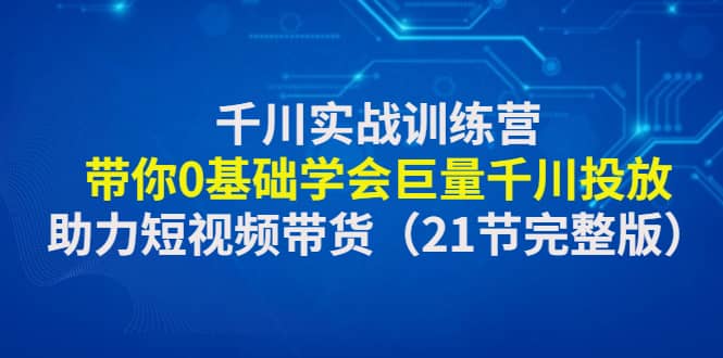 千川实战训练营：带你0基础学会巨量千川投放，助力短视频带货（21节完整版）网创吧-网创项目资源站-副业项目-创业项目-搞钱项目八海掘金网创吧