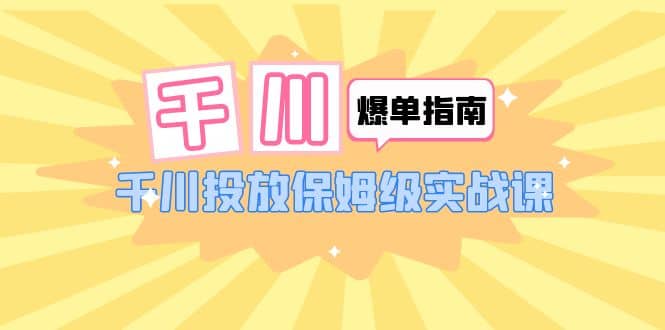 千川-爆单实战指南：千川投放保姆级实战课（22节课时）网创吧-网创项目资源站-副业项目-创业项目-搞钱项目八海掘金网创吧