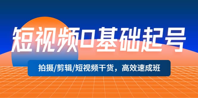 短视频0基础起号，拍摄/剪辑/短视频干货，高效速成班网创吧-网创项目资源站-副业项目-创业项目-搞钱项目八海掘金网创吧