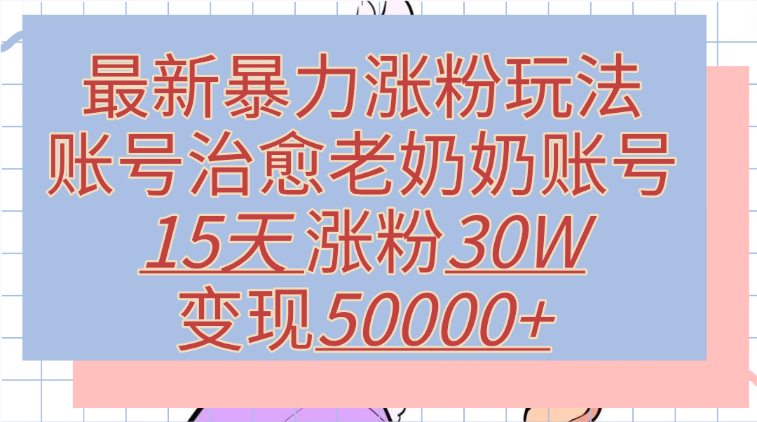 最新暴力涨粉玩法，治愈老奶奶账号，15天涨粉30W，变现50000+【揭秘】网创吧-网创项目资源站-副业项目-创业项目-搞钱项目八海掘金网创吧