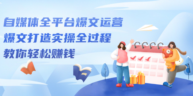 自媒体全平台爆文运营，爆文打造实操全过程【视频课程】网创吧-网创项目资源站-副业项目-创业项目-搞钱项目八海掘金网创吧