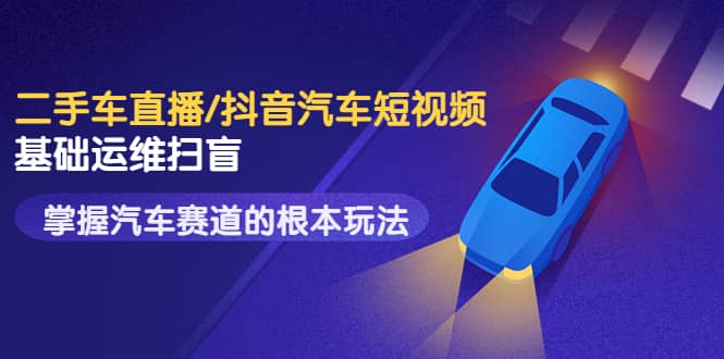 二手车直播/抖音汽车短视频基础运维扫盲，掌握汽车赛道的根本玩法网创吧-网创项目资源站-副业项目-创业项目-搞钱项目八海掘金网创吧