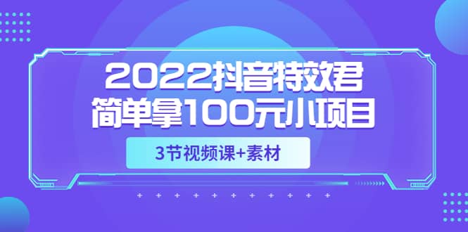 2022抖音特效君简单拿100元小项目，可深耕赚更多（3节视频课+素材）网创吧-网创项目资源站-副业项目-创业项目-搞钱项目八海掘金网创吧