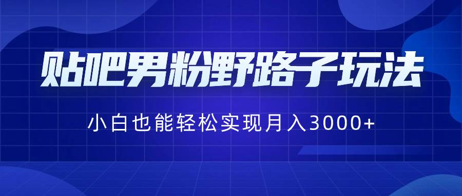 贴吧男粉野路子玩法，小白也能轻松实现月入3000+网创吧-网创项目资源站-副业项目-创业项目-搞钱项目八海掘金网创吧