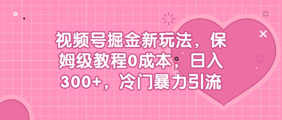 视频号掘金新玩法，保姆级教程0成本，日入300+，冷门暴力引流网创吧-网创项目资源站-副业项目-创业项目-搞钱项目八海掘金网创吧