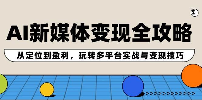 AI新媒体变现全攻略：从定位到盈利，玩转多平台实战与变现技巧网创吧-网创项目资源站-副业项目-创业项目-搞钱项目八海掘金网创吧