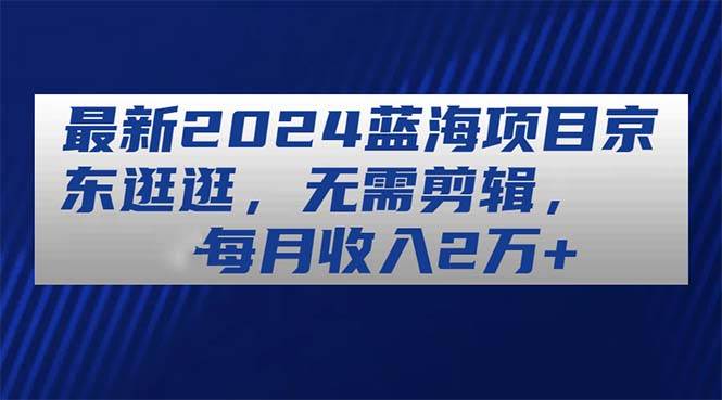 最新2024蓝海项目京东逛逛，无需剪辑，每月收入2万+网创吧-网创项目资源站-副业项目-创业项目-搞钱项目八海掘金网创吧