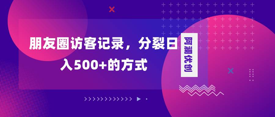 朋友圈访客记录，分裂日入500+，变现加分裂网创吧-网创项目资源站-副业项目-创业项目-搞钱项目八海掘金网创吧