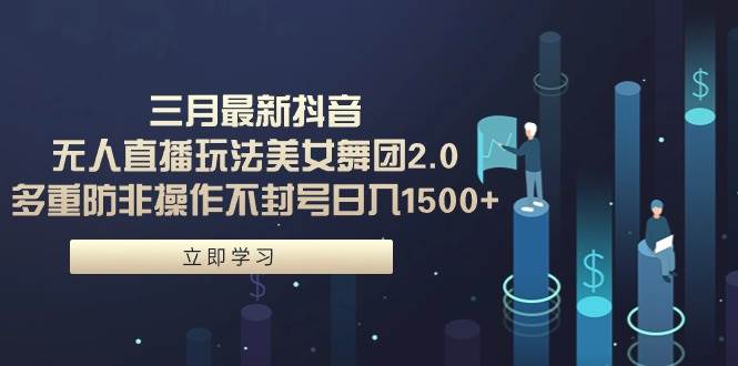三月最新抖音无人直播玩法美女舞团2.0，多重防非操作不封号日入1500+ 小…网创吧-网创项目资源站-副业项目-创业项目-搞钱项目八海掘金网创吧