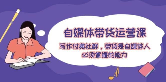 自媒体带货运营课：写作付费社群，带货是自媒体人必须掌握的能力网创吧-网创项目资源站-副业项目-创业项目-搞钱项目八海掘金网创吧