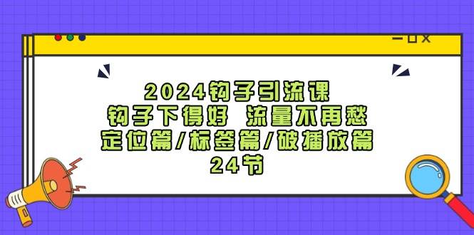 2024钩子·引流课：钩子下得好 流量不再愁，定位篇/标签篇/破播放篇/24节网创吧-网创项目资源站-副业项目-创业项目-搞钱项目八海掘金网创吧