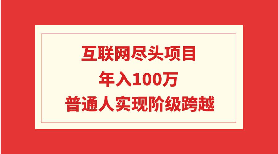 互联网尽头项目：年入100W，普通人实现阶级跨越网创吧-网创项目资源站-副业项目-创业项目-搞钱项目八海掘金网创吧