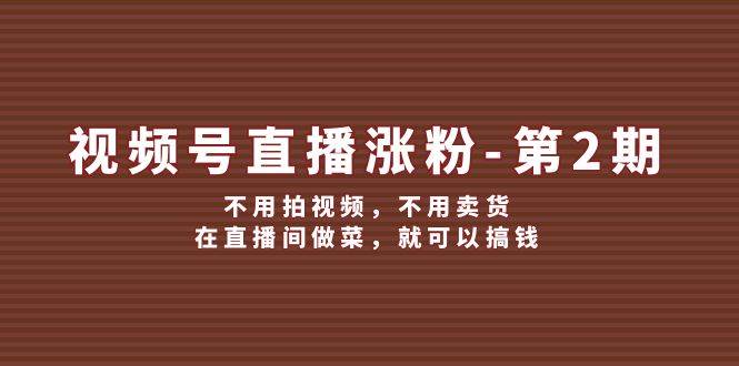 视频号/直播涨粉-第2期，不用拍视频，不用卖货，在直播间做菜，就可以搞钱网创吧-网创项目资源站-副业项目-创业项目-搞钱项目八海掘金网创吧