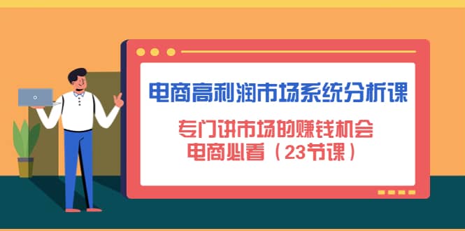 电商高利润市场系统分析课：电商必看（23节课）网创吧-网创项目资源站-副业项目-创业项目-搞钱项目八海掘金网创吧