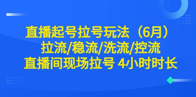 直播起号拉号玩法（6月）拉流/稳流/洗流/控流 直播间现场拉号 4小时时长网创吧-网创项目资源站-副业项目-创业项目-搞钱项目八海掘金网创吧