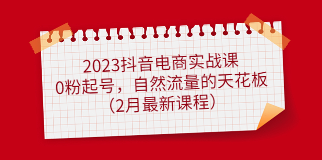 2023抖音电商实战课：0粉起号，自然流量的天花板（2月最新课程）网创吧-网创项目资源站-副业项目-创业项目-搞钱项目八海掘金网创吧