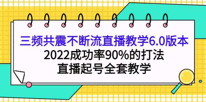 三频共震不断流直播教学6.0版本，2022成功率90%的打法，直播起号全套教学网创吧-网创项目资源站-副业项目-创业项目-搞钱项目八海掘金网创吧