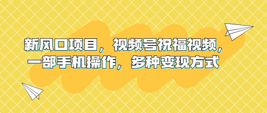 新风口项目，视频号祝福视频，一部手机操作，多种变现方式网创吧-网创项目资源站-副业项目-创业项目-搞钱项目八海掘金网创吧