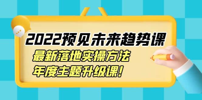 2022预见未来趋势课：最新落地实操方法，年度主题升级课网创吧-网创项目资源站-副业项目-创业项目-搞钱项目八海掘金网创吧