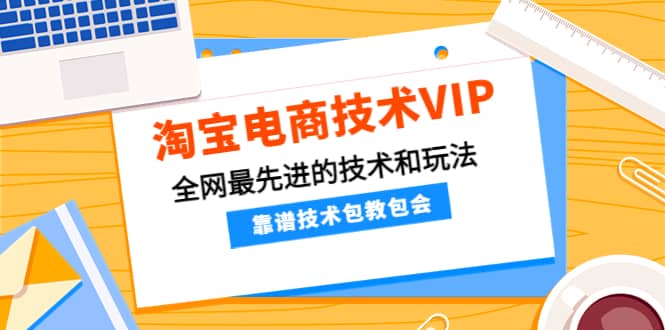 淘宝电商技术VIP，全网最先进的技术和玩法，靠谱技术包教包会，价值1599元网创吧-网创项目资源站-副业项目-创业项目-搞钱项目八海掘金网创吧