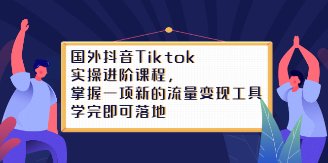 Tiktok实操进阶课程，掌握一项新的流量变现工具，学完即可落地网创吧-网创项目资源站-副业项目-创业项目-搞钱项目八海掘金网创吧