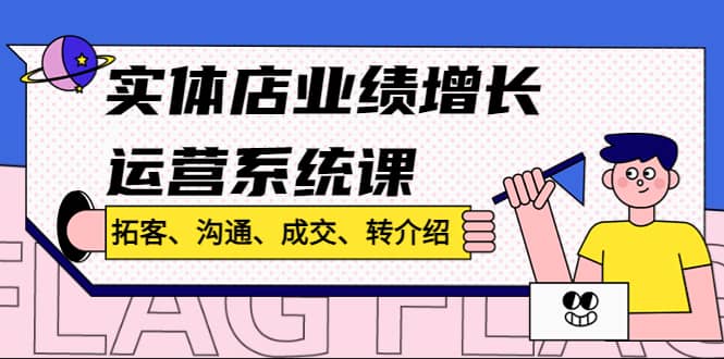 实体店业绩增长运营系统课，拓客、沟通、成交、转介绍!网创吧-网创项目资源站-副业项目-创业项目-搞钱项目八海掘金网创吧
