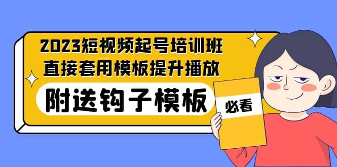 2023最新短视频起号培训班：直接套用模板提升播放，附送钩子模板-31节课网创吧-网创项目资源站-副业项目-创业项目-搞钱项目八海掘金网创吧
