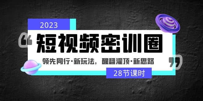 2023短视频密训圈：领先同行·新玩法，醒翻灌顶·新思路（28节课时）网创吧-网创项目资源站-副业项目-创业项目-搞钱项目八海掘金网创吧