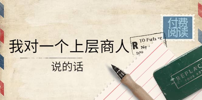 某公众号付费阅读：我对一个上层商人说的话网创吧-网创项目资源站-副业项目-创业项目-搞钱项目八海掘金网创吧
