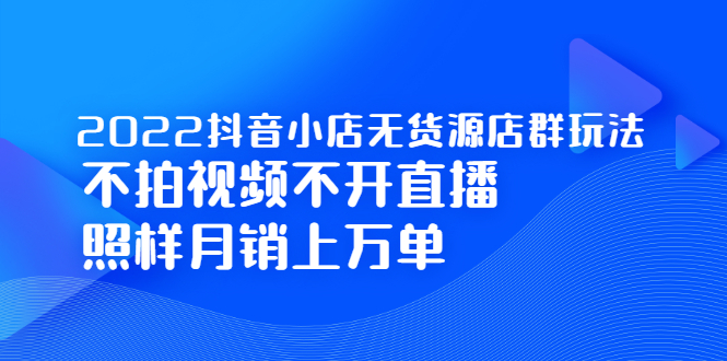 2022抖音小店无货源店群玩法，不拍视频不开直播照样月销上万单网创吧-网创项目资源站-副业项目-创业项目-搞钱项目八海掘金网创吧