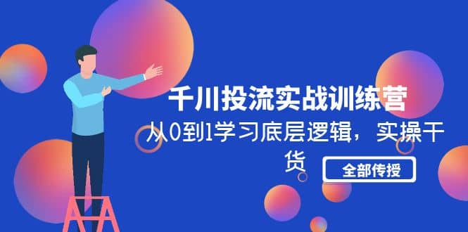 千川投流实战训练营：从0到1学习底层逻辑，实操干货全部传授(无水印)网创吧-网创项目资源站-副业项目-创业项目-搞钱项目八海掘金网创吧