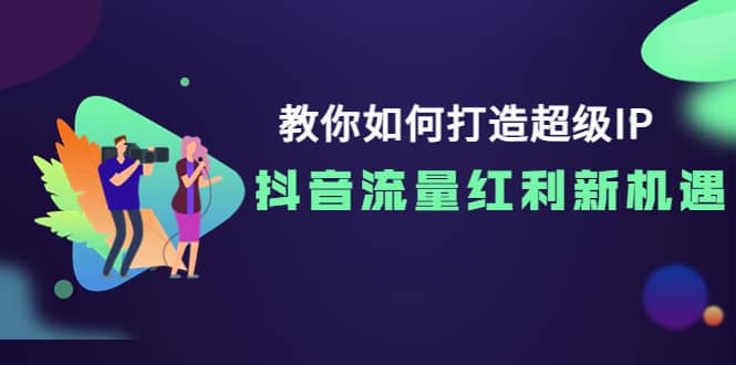 教你如何打造超级IP，抖音流量红利新机遇网创吧-网创项目资源站-副业项目-创业项目-搞钱项目八海掘金网创吧