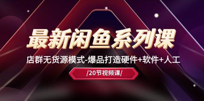 最新闲鱼系列课，店群无货源模式-爆品打造硬件+软件+人工（20节课）网创吧-网创项目资源站-副业项目-创业项目-搞钱项目八海掘金网创吧