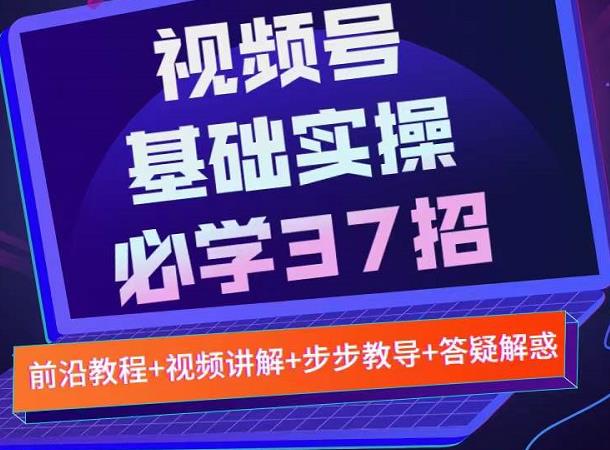 视频号实战基础必学37招，每个步骤都有具体操作流程，简单易懂好操作网创吧-网创项目资源站-副业项目-创业项目-搞钱项目八海掘金网创吧