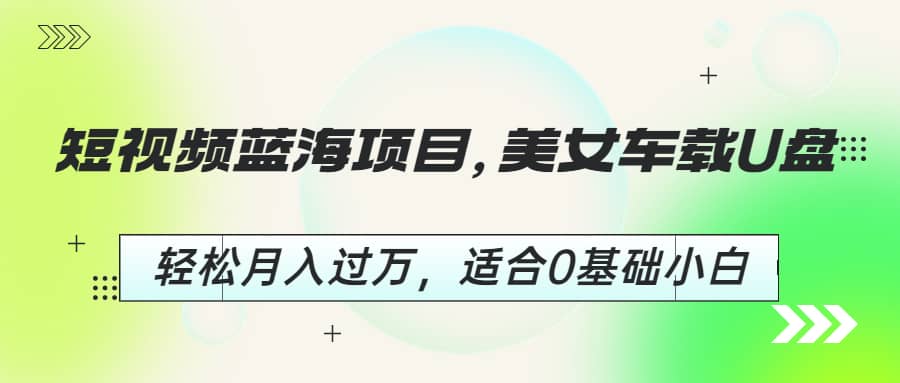 短视频蓝海项目，美女车载U盘，轻松月入过万，适合0基础小白网创吧-网创项目资源站-副业项目-创业项目-搞钱项目八海掘金网创吧
