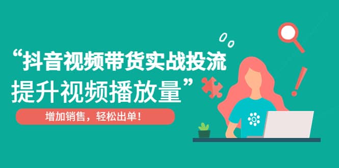 抖音视频带货实战投流，提升视频播放量，增加销售轻松出单网创吧-网创项目资源站-副业项目-创业项目-搞钱项目八海掘金网创吧