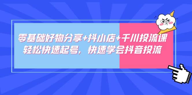 零基础好物分享+抖小店+千川投流课：轻松快速起号，快速学会抖音投流网创吧-网创项目资源站-副业项目-创业项目-搞钱项目八海掘金网创吧