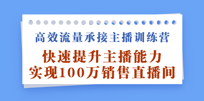 高效流量承接主播训练营：快速提升主播能力,实现100万销售直播间网创吧-网创项目资源站-副业项目-创业项目-搞钱项目八海掘金网创吧