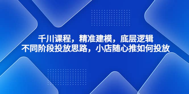 千川课程，精准建模，底层逻辑，不同阶段投放思路，小店随心推如何投放网创吧-网创项目资源站-副业项目-创业项目-搞钱项目八海掘金网创吧