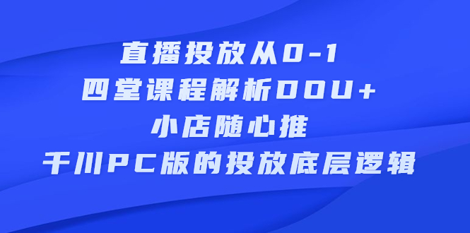 直播投放从0-1，四堂课程解析DOU+、小店随心推、千川PC版的投放底层逻辑网创吧-网创项目资源站-副业项目-创业项目-搞钱项目八海掘金网创吧