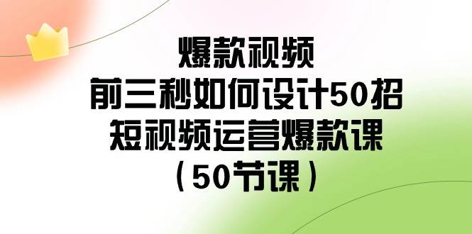 爆款视频-前三秒如何设计50招：短视频运营爆款课（50节课）网创吧-网创项目资源站-副业项目-创业项目-搞钱项目八海掘金网创吧