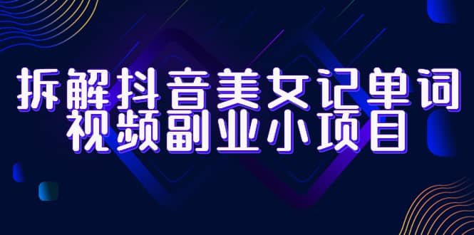 拆解抖音美女记单词视频副业小项目，一条龙玩法大解析（教程+素材）网创吧-网创项目资源站-副业项目-创业项目-搞钱项目八海掘金网创吧