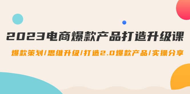 2023电商爆款产品打造升级课：爆款策划/思维升级/打造2.0爆款产品/【推荐】网创吧-网创项目资源站-副业项目-创业项目-搞钱项目八海掘金网创吧