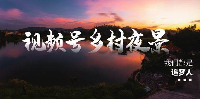 视频号乡村夜景治愈视频课程，一条龙实操玩法（教程+素材+软件）网创吧-网创项目资源站-副业项目-创业项目-搞钱项目八海掘金网创吧