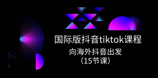 国际版 抖音tiktok实战课程，向海外抖音出发（15节课）网创吧-网创项目资源站-副业项目-创业项目-搞钱项目八海掘金网创吧