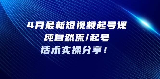 4月最新短视频起号课：纯自然流/起号，话术实操分享网创吧-网创项目资源站-副业项目-创业项目-搞钱项目八海掘金网创吧