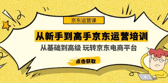 从新手到高手京东运营培训：从基础到高级 玩转京东电商平台(无水印)网创吧-网创项目资源站-副业项目-创业项目-搞钱项目八海掘金网创吧